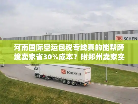 河南国际空运包税专线真的能帮跨境卖家省30%成本？附郑州卖家实战案例