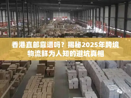 香港直邮靠谱吗？揭秘2025年跨境物流鲜为人知的避坑真相