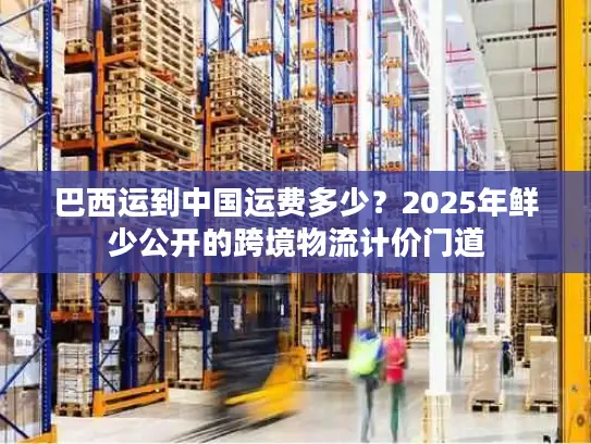 巴西运到中国运费多少？2025年鲜少公开的跨境物流计价门道