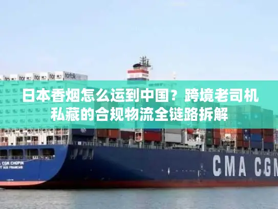 日本香烟怎么运到中国？跨境老司机私藏的合规物流全链路拆解