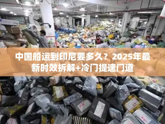 中国船运到印尼要多久？2025年最新时效拆解+冷门提速门道