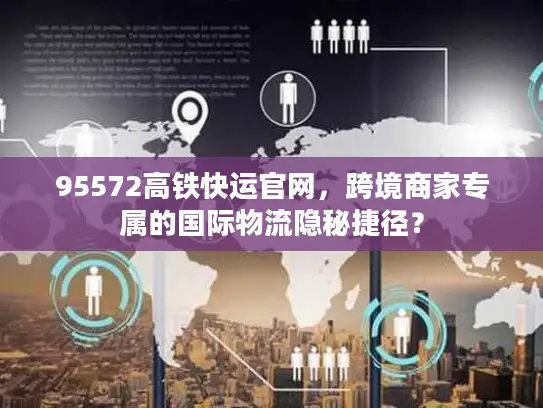 95572高铁快运官网，跨境商家专属的国际物流隐秘捷径？