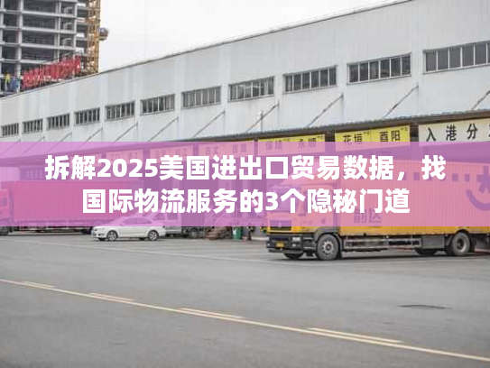 拆解2025美国进出口贸易数据，找国际物流服务的3个隐秘门道