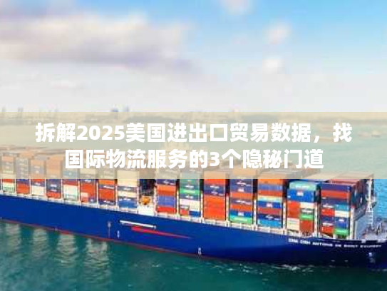 拆解2025美国进出口贸易数据，找国际物流服务的3个隐秘门道