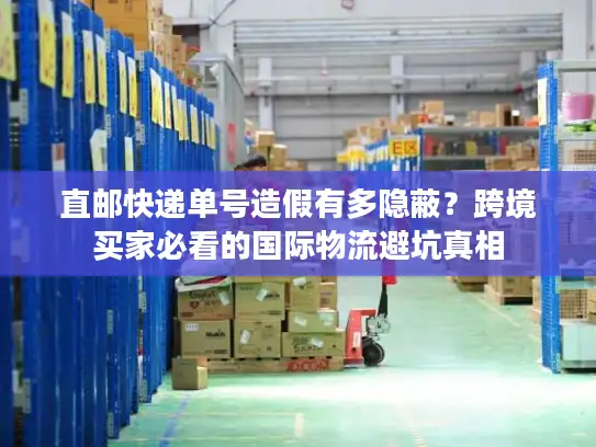 直邮快递单号造假有多隐蔽？跨境买家必看的国际物流避坑真相