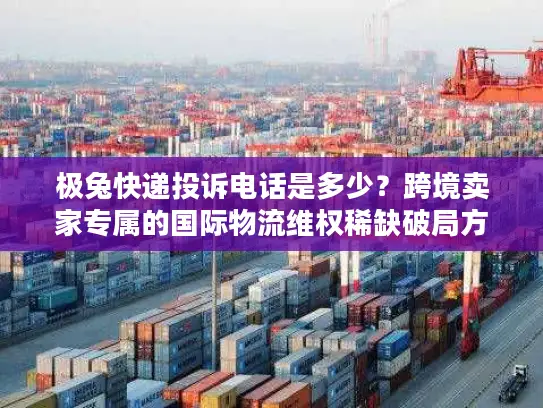 极兔快递投诉电话是多少?跨境卖家专属的国际物流维权稀缺破局方案 极兔快递投诉电话是多少?跨境卖家专属的国际物流维权稀缺破局方案