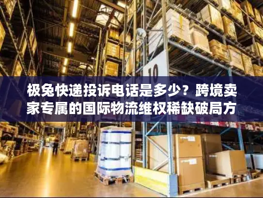 极兔快递投诉电话是多少？跨境卖家专属的国际物流维权稀缺破局方案