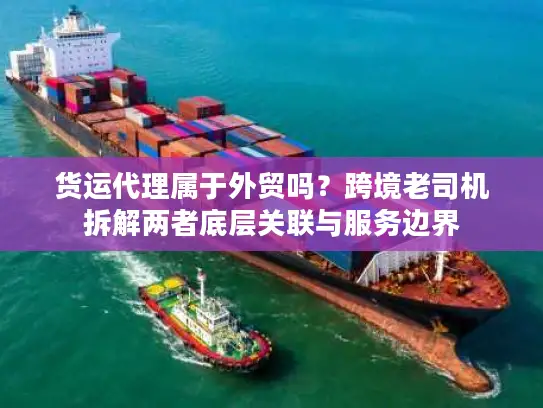 货运代理属于外贸吗？跨境老司机拆解两者底层关联与服务边界