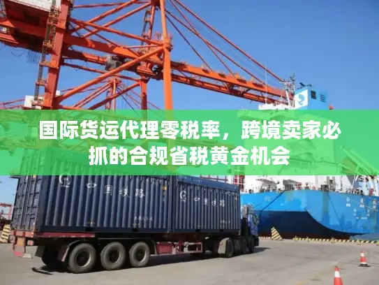 国际货运代理零税率，跨境卖家必抓的合规省税黄金机会
