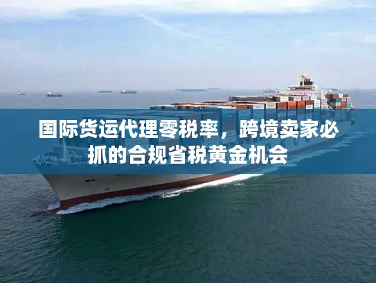国际货运代理零税率，跨境卖家必抓的合规省税黄金机会