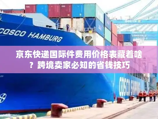 京东快递国际件费用价格表藏着啥？跨境卖家必知的省钱技巧