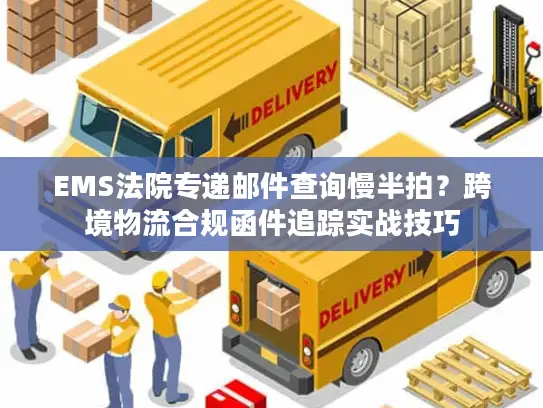 EMS法院专递邮件查询慢半拍？跨境物流合规函件追踪实战技巧