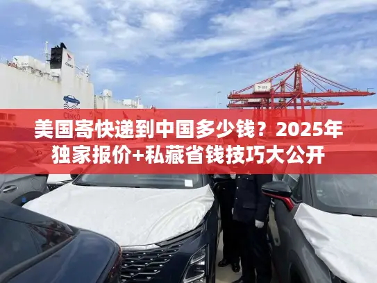 美国寄快递到中国多少钱？2025年独家报价+私藏省钱技巧大公开