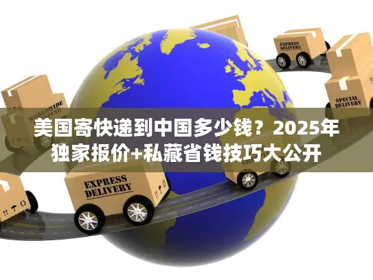 美国寄快递到中国多少钱？2025年独家报价+私藏省钱技巧大公开