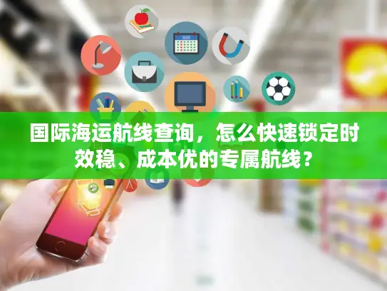 国际海运航线查询，怎么快速锁定时效稳、成本优的专属航线？