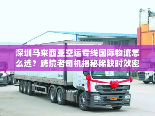 深圳马来西亚空运专线国际物流怎么选？跨境老司机揭秘稀缺时效密码