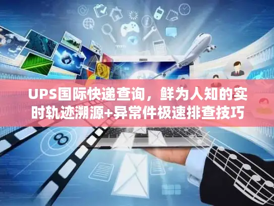UPS国际快递查询，鲜为人知的实时轨迹溯源+异常件极速排查技巧