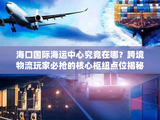 海口国际海运中心究竟在哪？跨境物流玩家必抢的核心枢纽点位揭秘