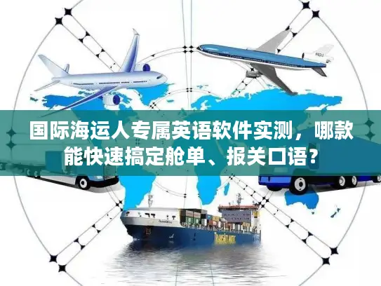 国际海运人专属英语软件实测，哪款能快速搞定舱单、报关口语？