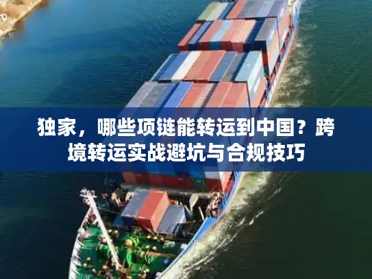 独家，哪些项链能转运到中国？跨境转运实战避坑与合规技巧