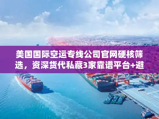 美国国际空运专线公司官网硬核筛选，资深货代私藏3家靠谱平台+避坑技巧