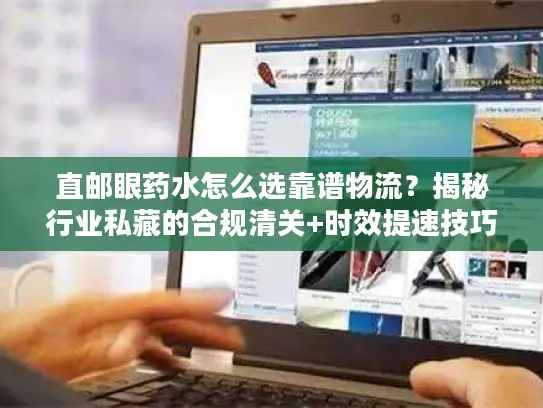 直邮眼药水怎么选靠谱物流?揭秘行业私藏的合规清关+时效提速技巧 直邮眼药水怎么选靠谱物流?揭秘行业私藏的合规清关+时效提速技巧