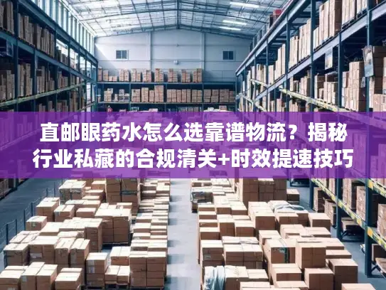 直邮眼药水怎么选靠谱物流?揭秘行业私藏的合规清关+时效提速技巧 直邮眼药水怎么选靠谱物流?揭秘行业私藏的合规清关+时效提速技巧