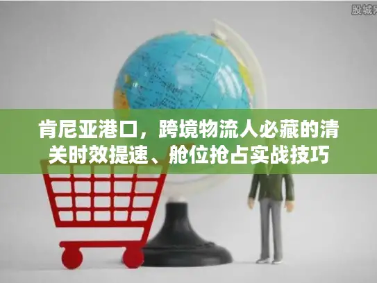 肯尼亚港口，跨境物流人必藏的清关时效提速、舱位抢占实战技巧