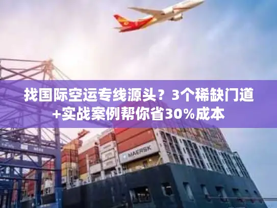 找国际空运专线源头？3个稀缺门道+实战案例帮你省30%成本