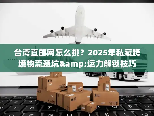 台湾直邮网怎么挑？2025年私藏跨境物流避坑&运力解锁技巧