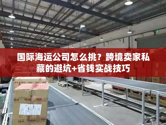 国际海运公司怎么挑？跨境卖家私藏的避坑+省钱实战技巧