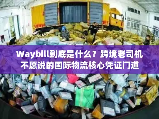 Waybill到底是什么？跨境老司机不愿说的国际物流核心凭证门道