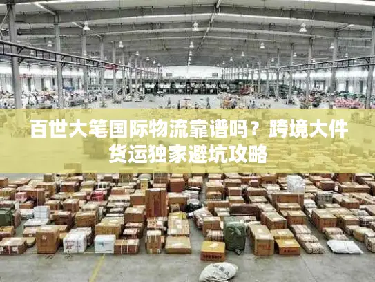 百世大笔国际物流靠谱吗？跨境大件货运独家避坑攻略