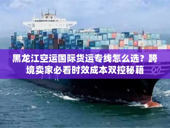黑龙江空运国际货运专线怎么选？跨境卖家必看时效成本双控秘籍