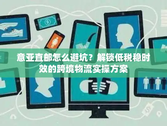意亚直邮怎么避坑?解锁低税稳时效的跨境物流实操方案 意亚直邮怎么避坑?解锁低税稳时效的跨境物流实操方案