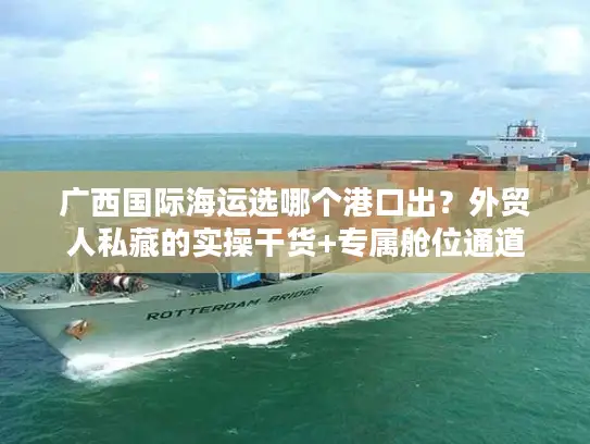 广西国际海运选哪个港口出？外贸人私藏的实操干货+专属舱位通道