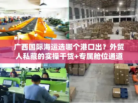 广西国际海运选哪个港口出？外贸人私藏的实操干货+专属舱位通道