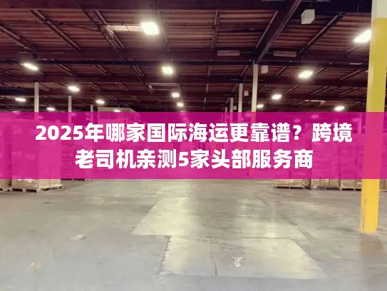 2025年哪家国际海运更靠谱？跨境老司机亲测5家头部服务商