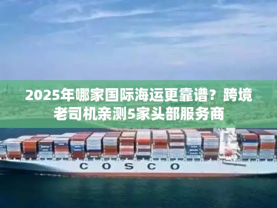 2025年哪家国际海运更靠谱？跨境老司机亲测5家头部服务商