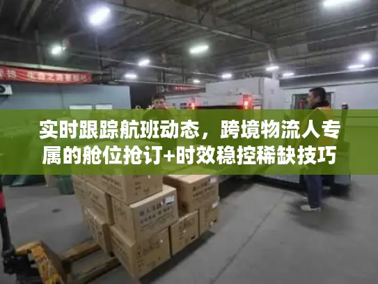 实时跟踪航班动态，跨境物流人专属的舱位抢订+时效稳控稀缺技巧