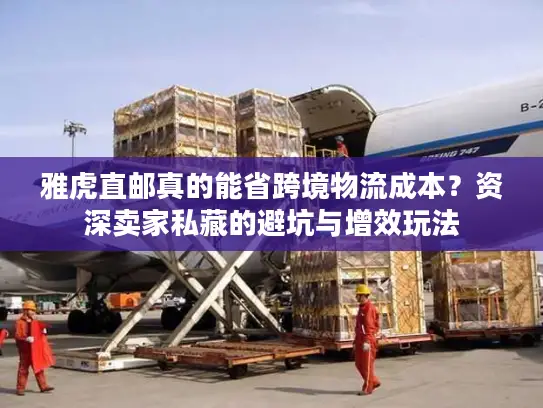 雅虎直邮真的能省跨境物流成本？资深卖家私藏的避坑与增效玩法