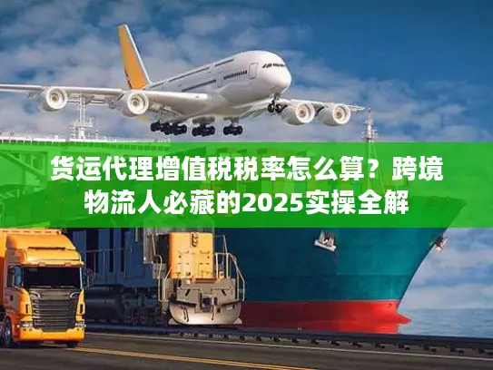 货运代理增值税税率怎么算？跨境物流人必藏的2025实操全解