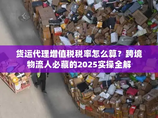 货运代理增值税税率怎么算？跨境物流人必藏的2025实操全解