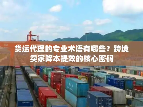 货运代理的专业术语有哪些?跨境卖家降本提效的核心密码 货运代理的专业术语有哪些?跨境卖家降本提效的核心密码
