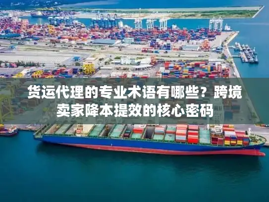 货运代理的专业术语有哪些?跨境卖家降本提效的核心密码 货运代理的专业术语有哪些?跨境卖家降本提效的核心密码
