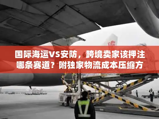 国际海运VS安防，跨境卖家该押注哪条赛道？附独家物流成本压缩方案