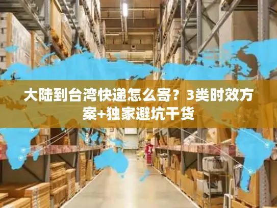 大陆到台湾快递怎么寄？3类时效方案+独家避坑干货