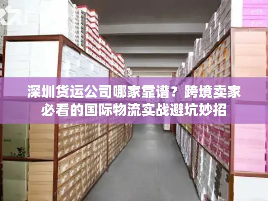 深圳货运公司哪家靠谱？跨境卖家必看的国际物流实战避坑妙招