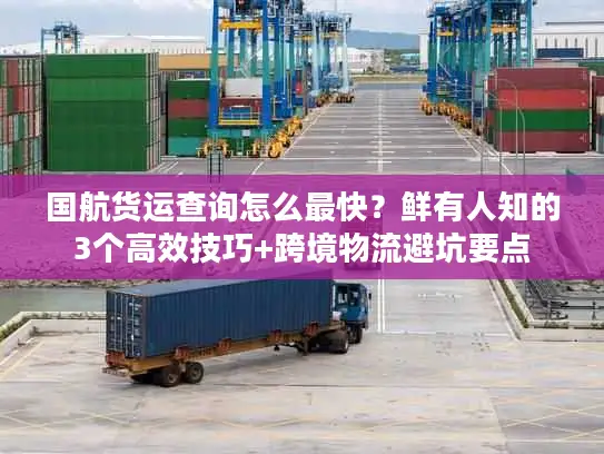 国航货运查询怎么最快？鲜有人知的3个高效技巧+跨境物流避坑要点