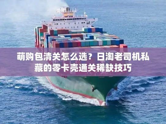 萌购包清关怎么选?日淘老司机私藏的零卡壳通关稀缺技巧 萌购包清关怎么选?日淘老司机私藏的零卡壳通关稀缺技巧